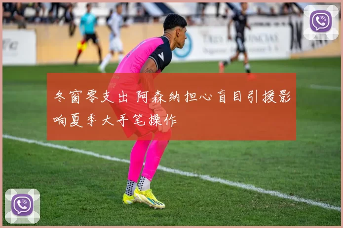 冬窗零支出 阿森纳担心盲目引援影响夏季大手笔操作