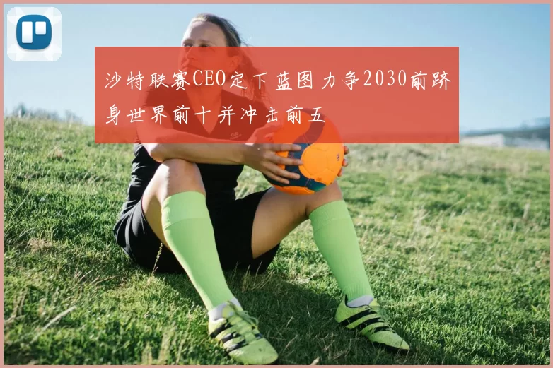 沙特联赛CEO定下蓝图力争2030前跻身世界前十并冲击前五